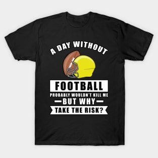 A day without Football probably wouldn't kill me but why take the risk T-Shirt